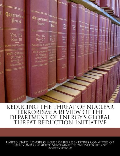 REDUCING THE THREAT OF NUCLEAR TERRORISM: A REVIEW OF THE DEPARTMENT OF ENERGY'S GLOBAL THREAT REDUCTION INITIATIVE Politics & History