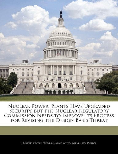 Nuclear Power: Plants Have Upgraded Security, but the Nuclear Regulatory Commission Needs to Improve Its Process for Revising the Design Basis Threat Politics & History