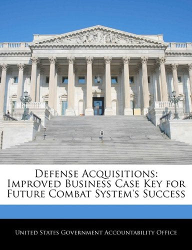Defense Acquisitions: Improved Business Case Key for Future Combat System's Success Politics & History