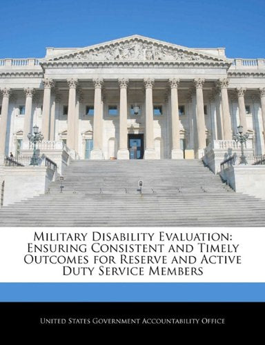 Military Disability Evaluation: Ensuring Consistent and Timely Outcomes for Reserve and Active Duty Service Members Politics & History
