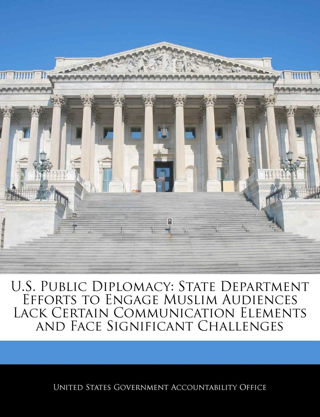 U.S. Public Diplomacy: State Department Efforts to Engage Muslim Audiences Lack Certain Communication Elements and Face Significant Challenges Politics & History