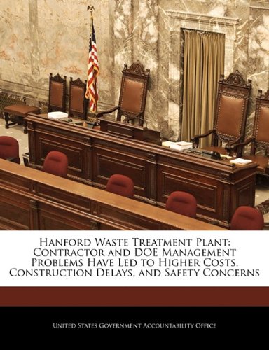 Hanford Waste Treatment Plant: Contractor and Doe Management Problems Have Led to Higher Costs, Construction Delays, and Safety Concerns Politics & History