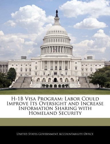 H-1B Visa Program: Labor Could Improve Its Oversight and Increase Information Sharing with Homeland Security Politics & History