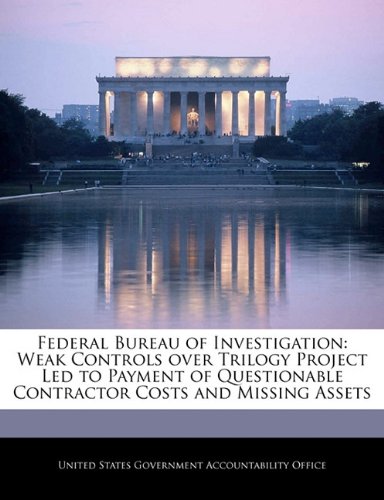 Federal Bureau of Investigation: Weak Controls over Trilogy Project Led to Payment of Questionable Contractor Costs and Missing Assets Politics & History