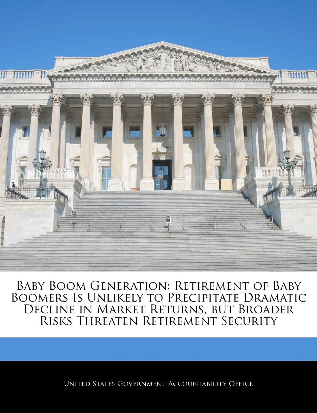 Baby Boom Generation: Retirement of Baby Boomers Is Unlikely to Precipitate Dramatic Decline in Market Returns, But Broader Risks Threaten Retirement Security Politics & History