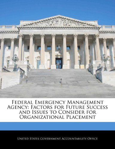 Federal Emergency Management Agency: Factors for Future Success and Issues to Consider for Organizational Placement Politics & History