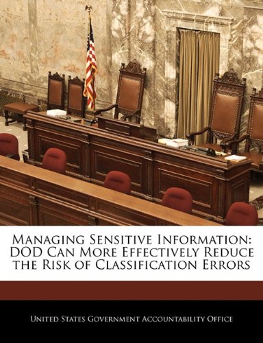 Managing Sensitive Information: Dod Can More Effectively Reduce the Risk of Classification Errors Politics & History