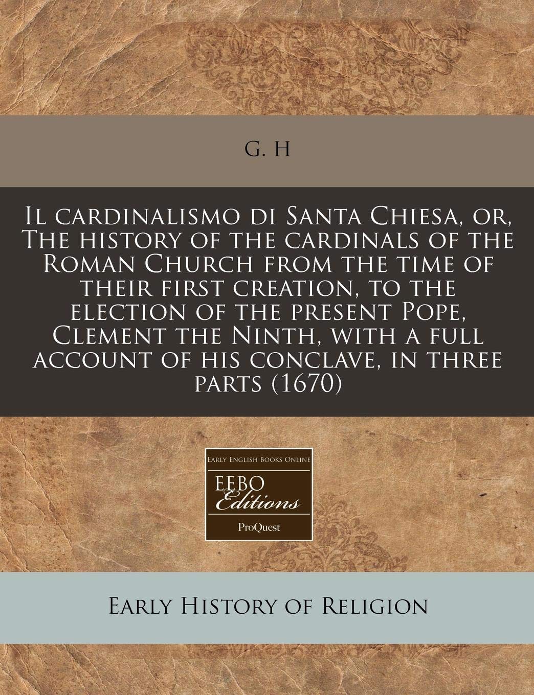 Il Cardinalismo Di Santa Chiesa, Or, the History of the Cardinals of the Roman Church from the Time of Their First Creation, to the Election of the ... of His Conclave, in Three Parts (1670) Religion & Esotericism