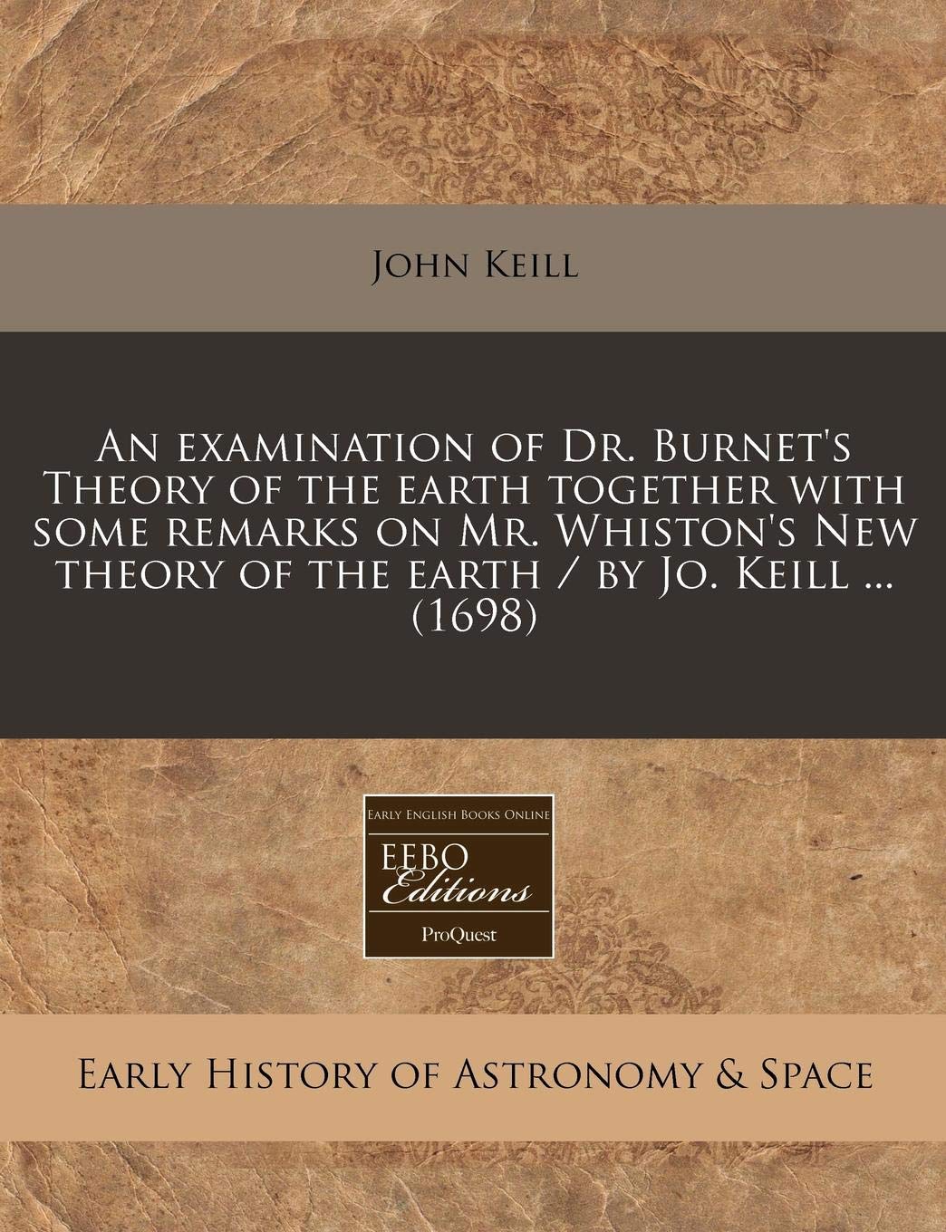 An Examination of Dr. Burnet's Theory of the Earth Together with Some Remarks on Mr. Whiston's New Theory of the Earth / By Jo. Keill ... (1698) book