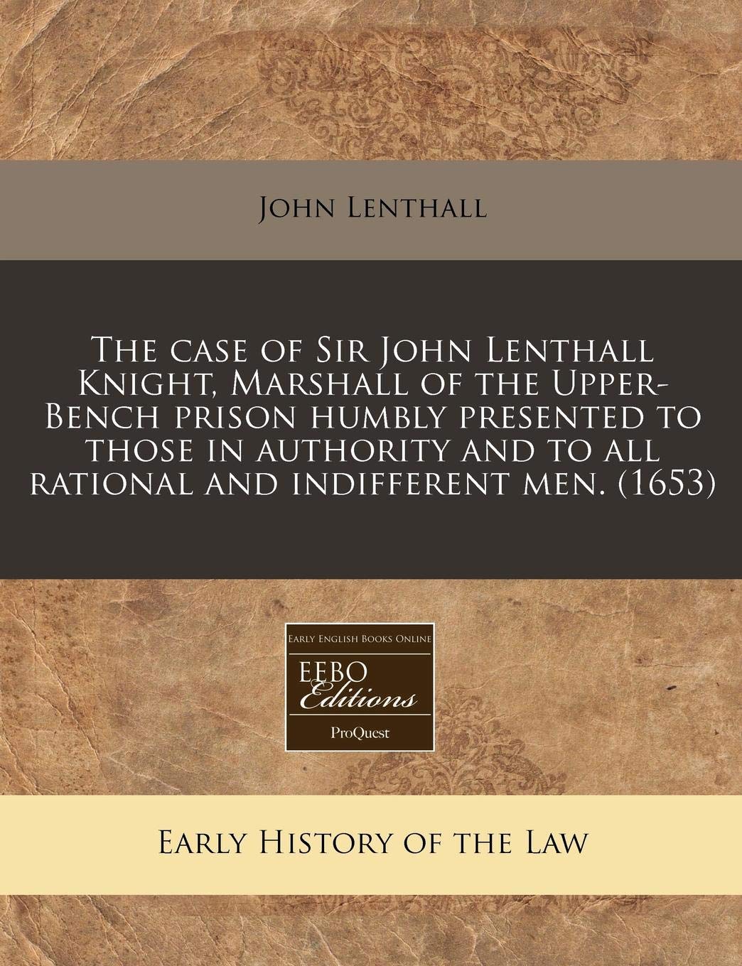 The Case of Sir John Lenthall Knight, Marshall of the Upper-Bench Prison Humbly Presented to Those in Authority and to All Rational and Indifferent Men. (1653) Law
