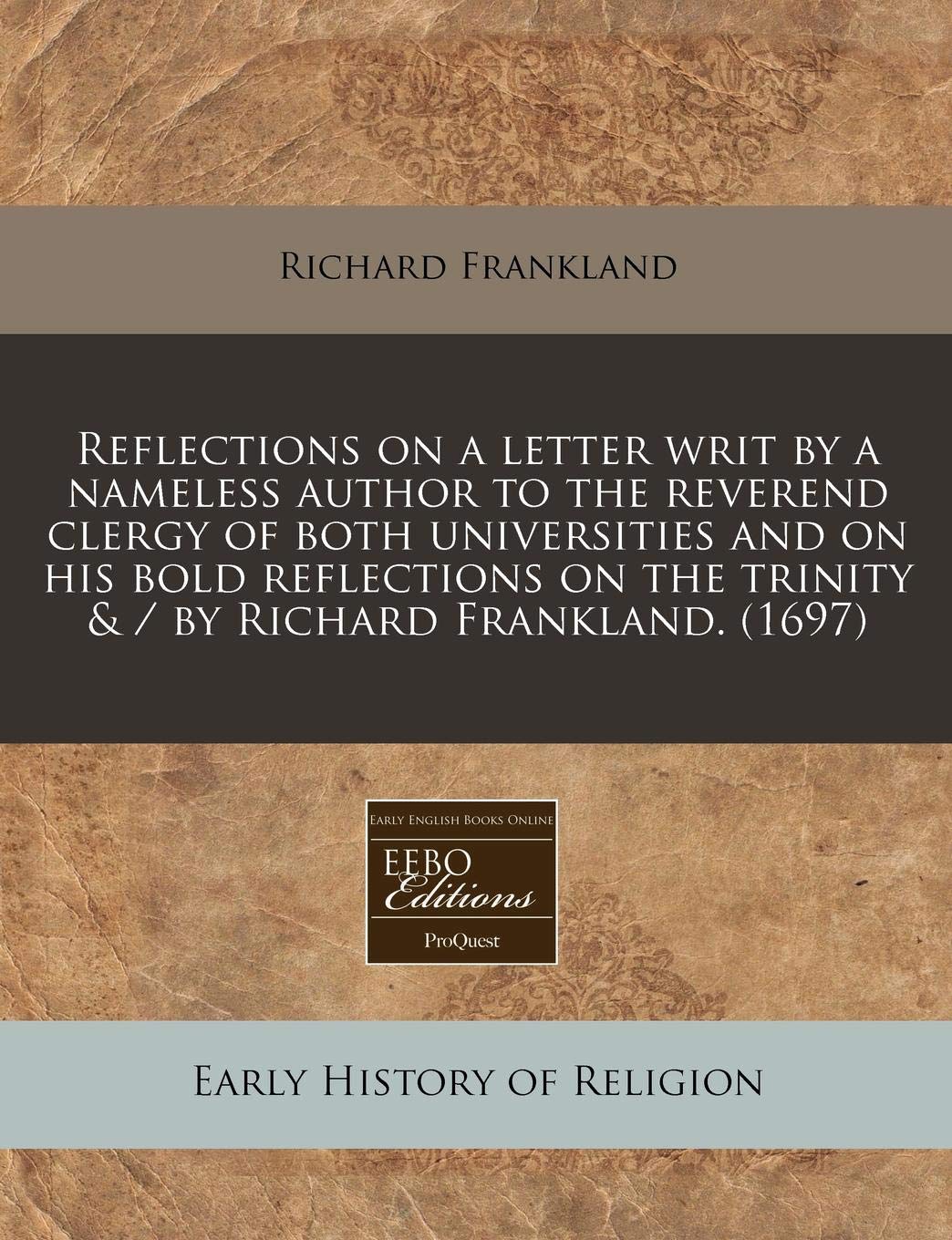 Reflections on a Letter Writ by a Nameless Author to the Reverend Clergy of Both Universities and on His Bold Reflections on the Trinity & / By Richard Frankland. (1697) Religion & Esotericism