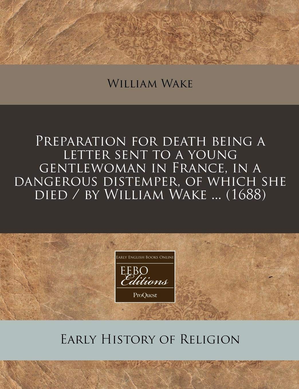 Preparation for Death Being a Letter Sent to a Young Gentlewoman in France, in a Dangerous Distemper, of Which She Died / By William Wake ... (1688) Religion & Esotericism