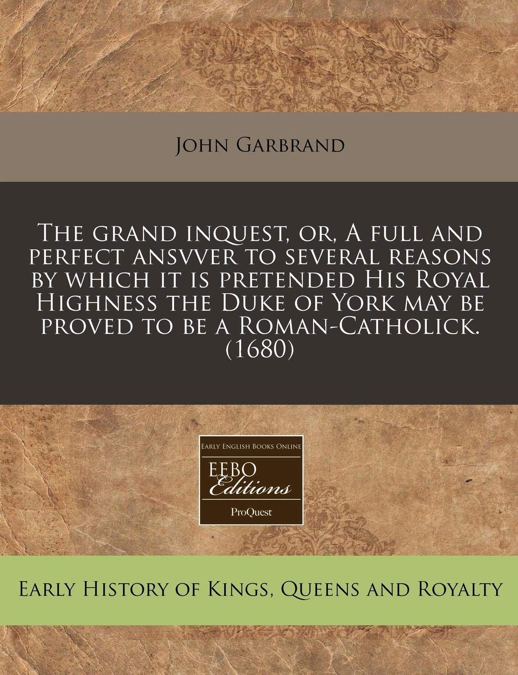 The Grand Inquest, Or, a Full and Perfect Ansvver to Several Reasons by Which It Is Pretended His Royal Highness the Duke of York May Be Proved to Be a Roman-Catholick. (1680) Politics & History