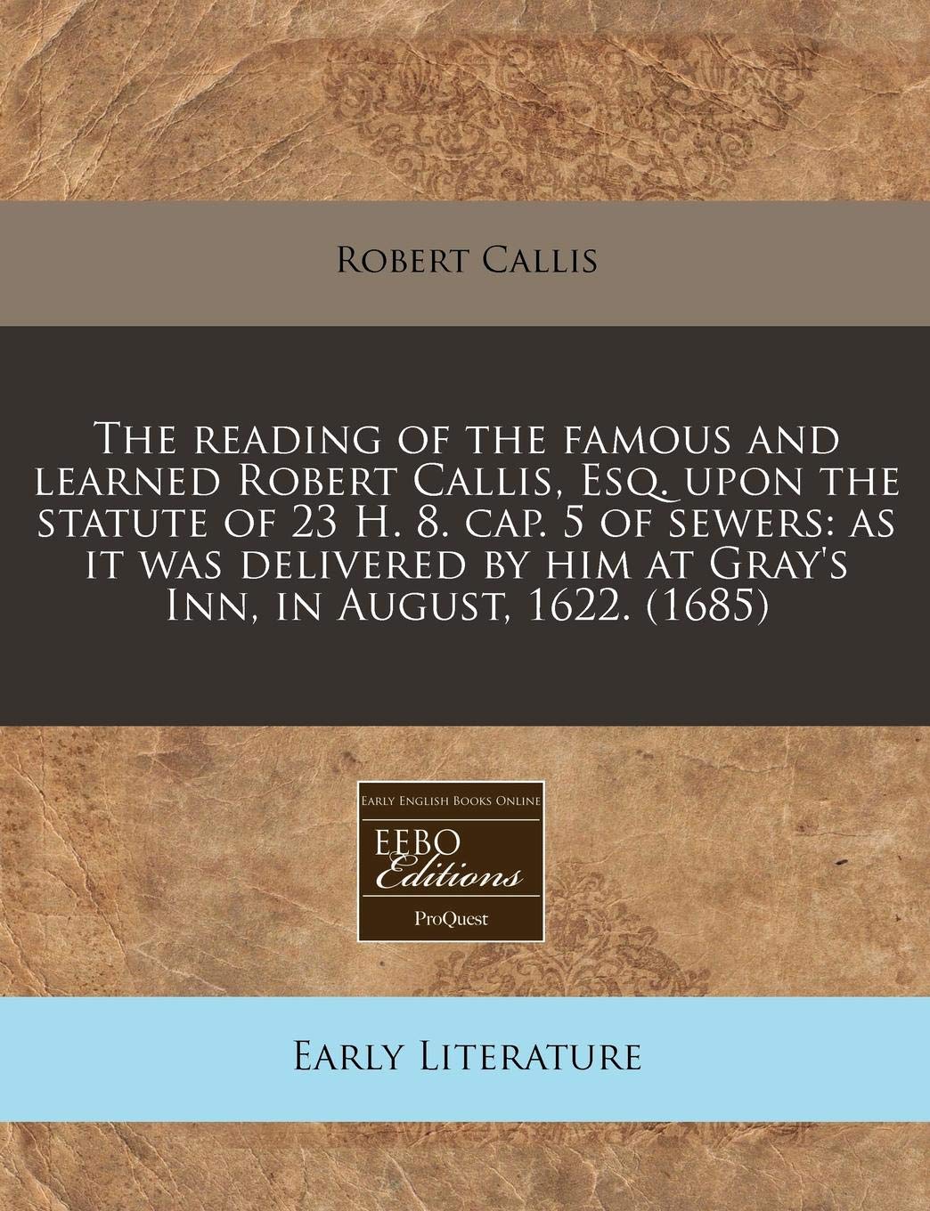 The Reading of the Famous and Learned Robert Callis, Esq. Upon the Statute of 23 H. 8. Cap. 5 of Sewers: As It Was Delivered by Him at Gray's Inn, in August, 1622. (1685) Contemporary literature Books