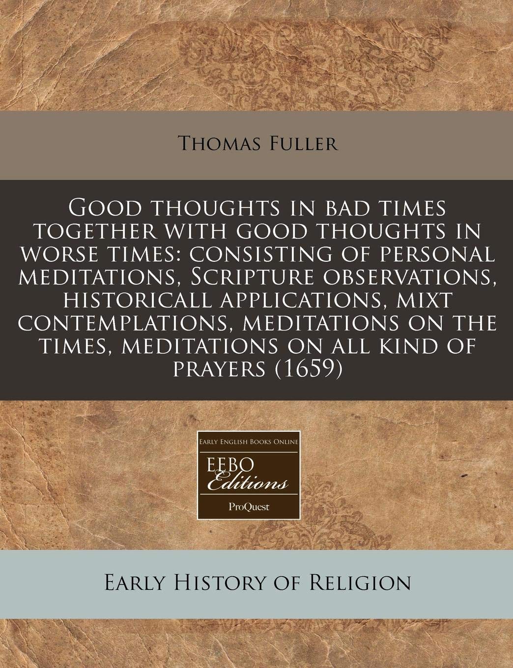 Good Thoughts in Bad Times Together with Good Thoughts in Worse Times: Consisting of Personal Meditations, Scripture Observations, Historicall ... Meditations on All Kind of Prayers (1659) Philosophy