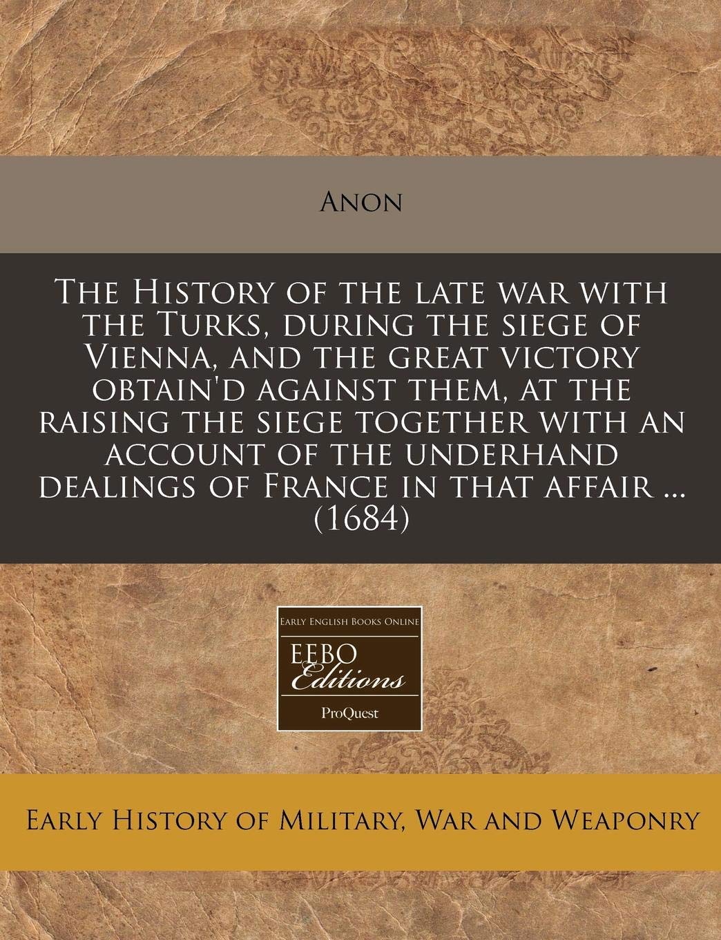 The History of the Late War with the Turks, During the Siege of Vienna, and the Great Victory Obtain'd Against Them, at the Raising the Siege Together ... Dealings of France in That Affair ... (1684) Politics & History