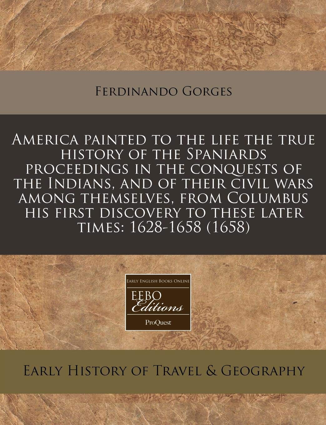 America Painted to the Life the True History of the Spaniards Proceedings in the Conquests of the Indians, and of Their Civil Wars Among Themselves, ... to These Later Times: 1628-1658 (1658) Travel Guides