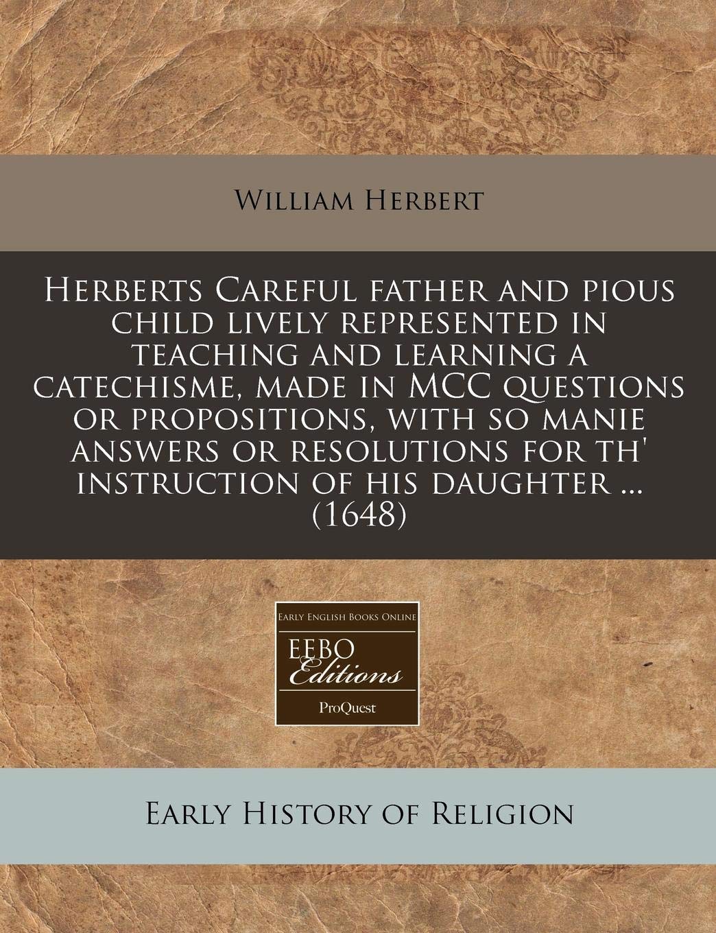 Herberts Careful Father and Pious Child Lively Represented in Teaching and Learning a Catechisme, Made in MCC Questions or Propositions, with So Manie ... Th' Instruction of His Daughter ... (1648) Religion & Esotericism