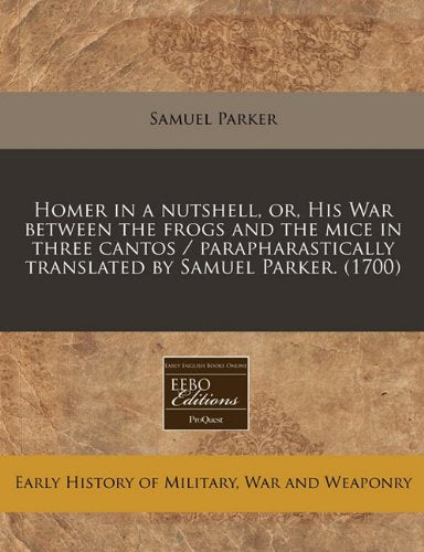 Homer in a Nutshell, Or, His War Between the Frogs and the Mice in Three Cantos / Parapharastically Translated by Samuel Parker. (1700) Politics & History