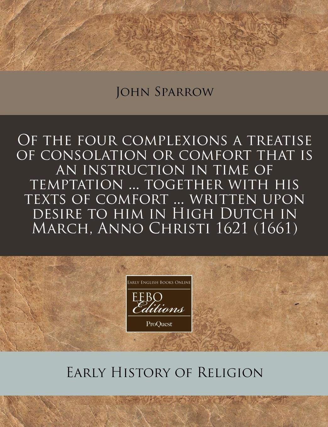Of the Four Complexions a Treatise of Consolation or Comfort That Is an Instruction in Time of Temptation ... Together with His Texts of Comfort ... ... High Dutch in March, Anno Christi 1621 (1661) Religion & Esotericism