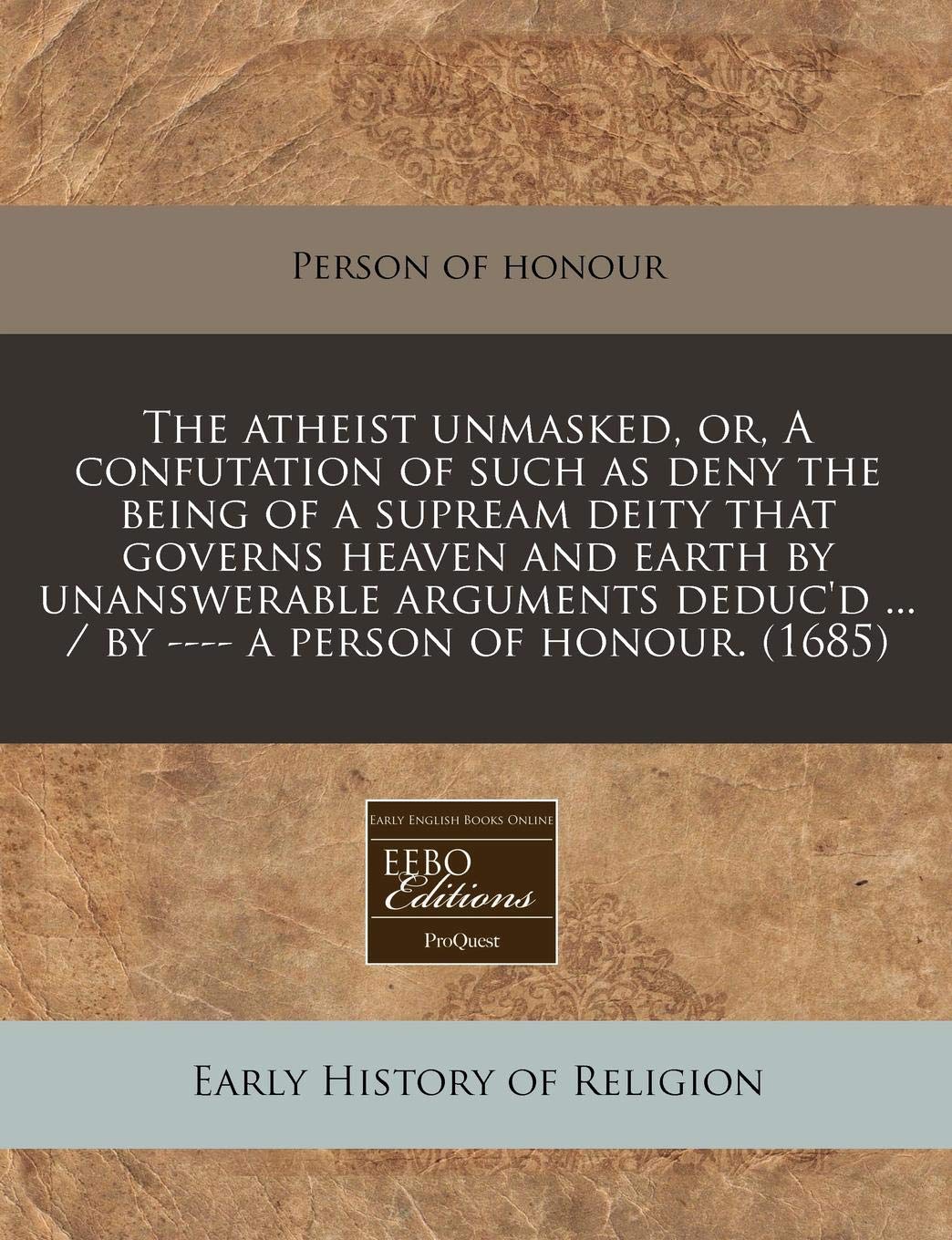 Atheist Unmasked, Or, a Confutation of Such as Deny the Being of a Supream Deity That Governs Heaven and Earth by Unanswerable Arguments Deduc'd ... Religion & Esotericism