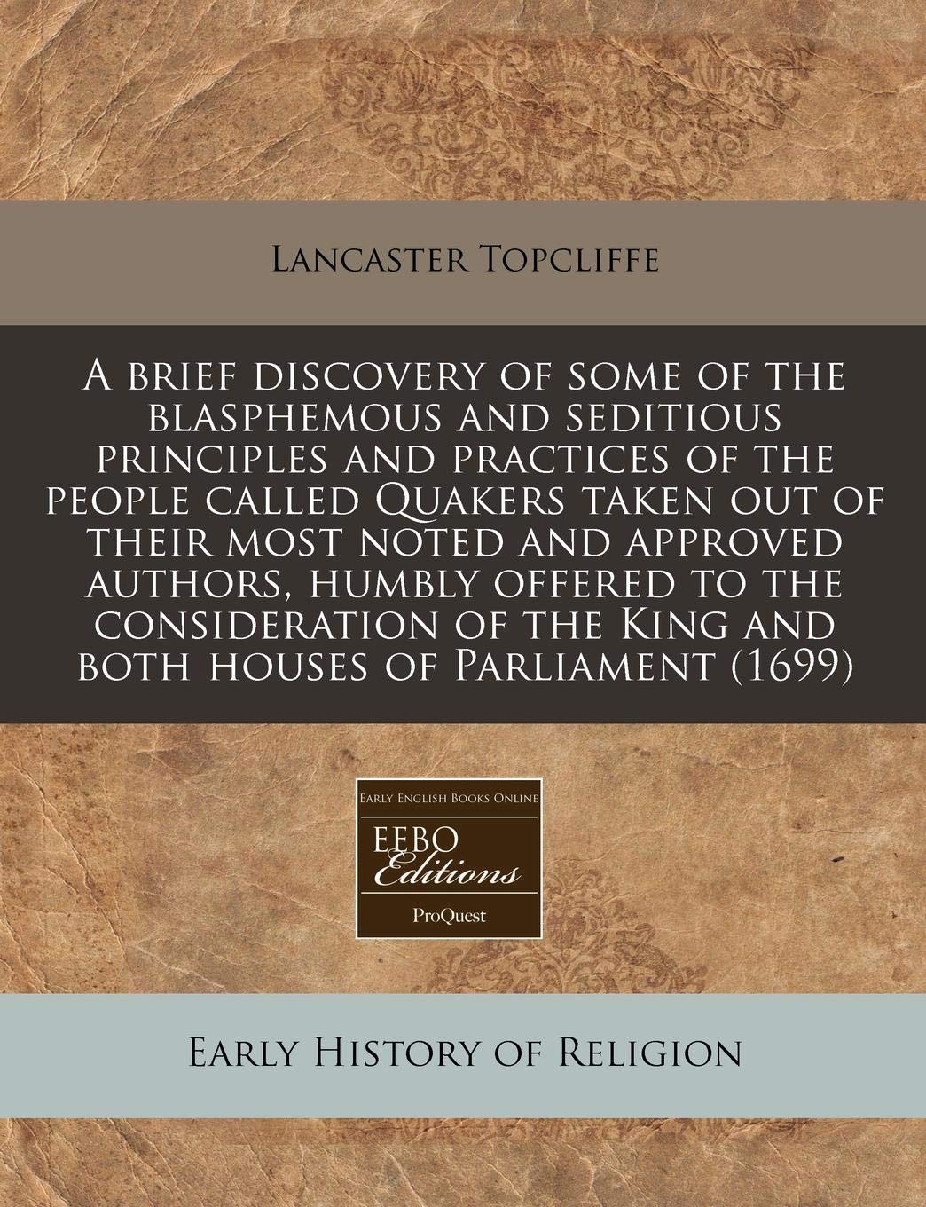 A Brief Discovery of Some of the Blasphemous and Seditious Principles and Practices of the People Called Quakers Taken Out of Their Most Noted and ... the King and Both Houses of Parliament (1699) Religion & Esotericism