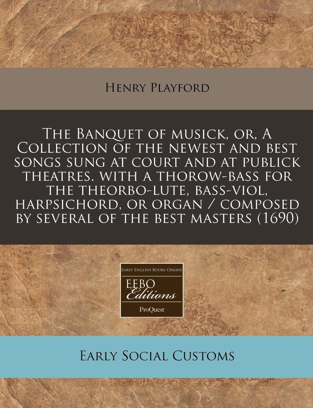 The Banquet of Musick, Or, a Collection of the Newest and Best Songs Sung at Court and at Publick Theatres. with a Thorow-Bass for the Theorbo-Lute, ... by Several of the Best Masters (1690) Social Sciences