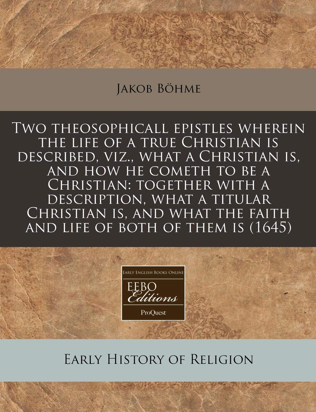 Two Theosophicall Epistles Wherein the Life of a True Christian Is Described, Viz., What a Christian Is, and How He Cometh to Be a Christian: Together ... the Faith and Life of Both of Them Is (1645) Religion & Esotericism