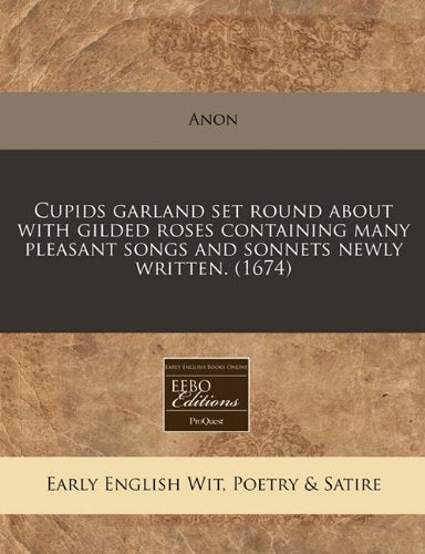 Cupids Garland Set Round about with Gilded Roses Containing Many Pleasant Songs and Sonnets Newly Written. (1674) Books