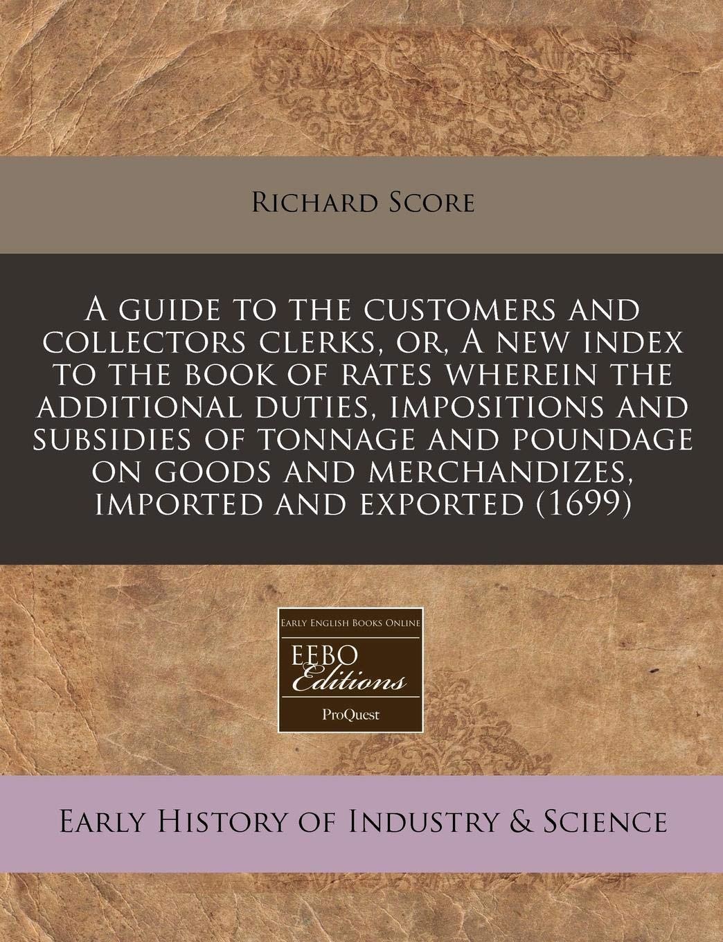 A Guide to the Customers and Collectors Clerks, Or, a New Index to the Book of Rates Wherein the Additional Duties, Impositions and Subsidies of ... Merchandizes, Imported and Exported (1699) Business, Finance & Career