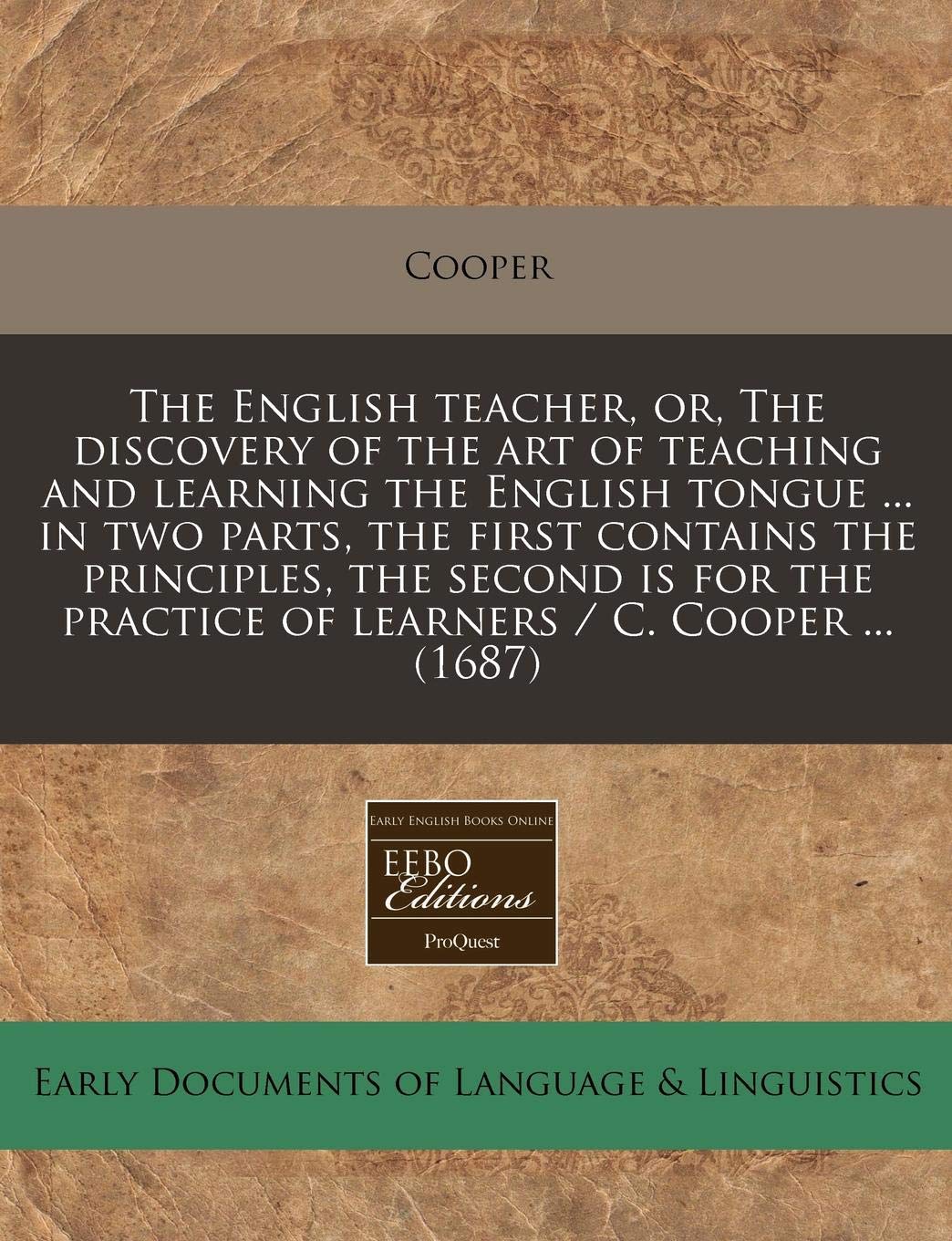 The English Teacher, Or, the Discovery of the Art of Teaching and Learning the English Tongue ... in Two Parts, the First Contains the Principles, the ... Practice of Learners / C. Cooper ... (1687) Books