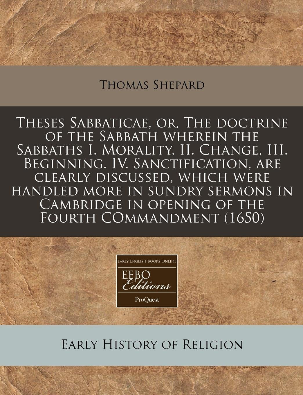 Theses Sabbaticae, Or, the Doctrine of the Sabbath Wherein the Sabbaths I. Morality, II. Change, III. Beginning. IV. Sanctification, Are Clearly ... in Opening of the Fourth Commandment (1650) Politics & History
