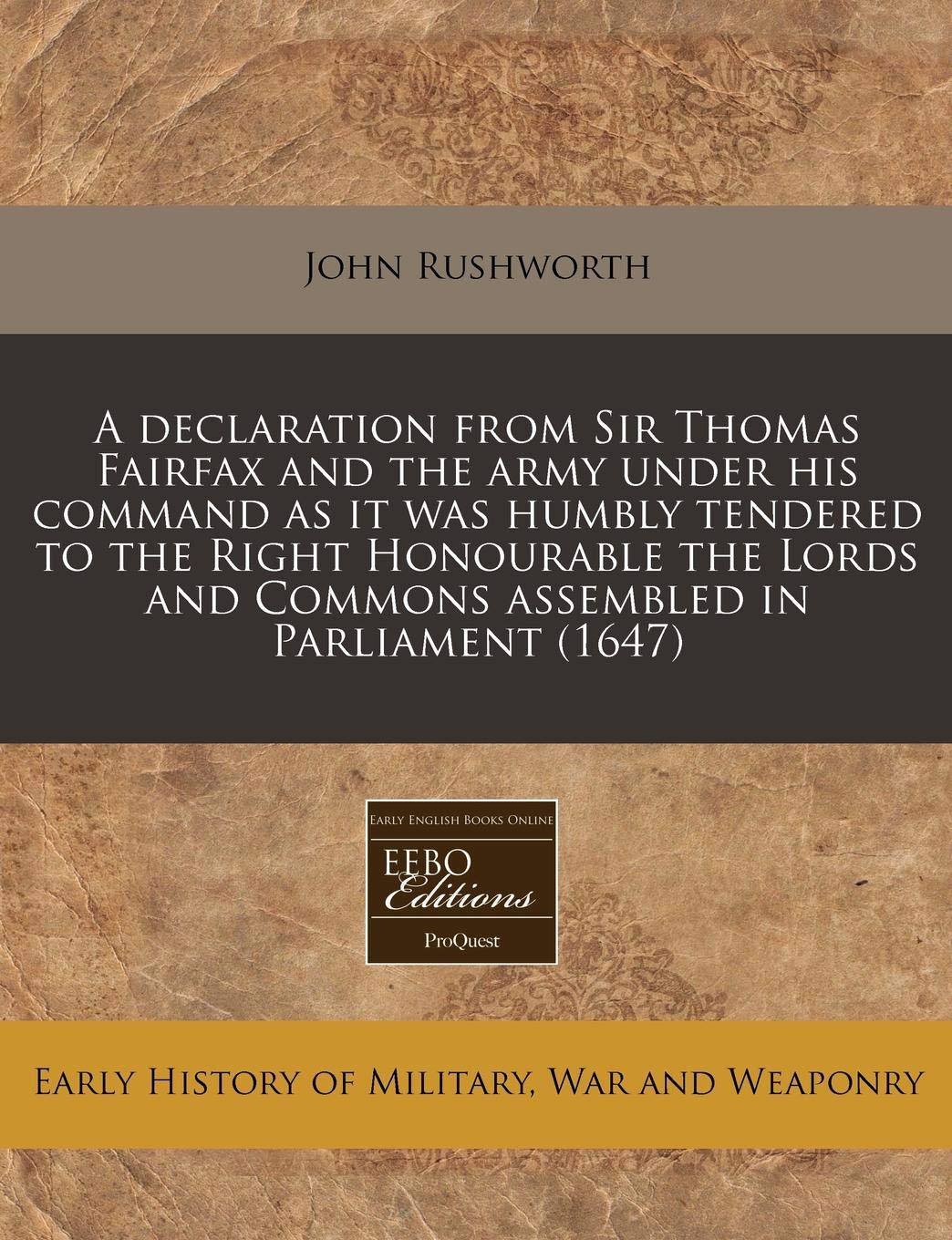 A Declaration from Sir Thomas Fairfax and the Army Under His Command as It Was Humbly Tendered to the Right Honourable the Lords and Commons Assembled in Parliament (1647) Politics & History