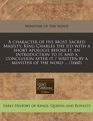 A Character of His Most Sacred Majesty, King Charles the IID with a Short Apologie Before It, an Introduction to It, and a Conclusion After It / Written by a Minister of the Word ... (1660) Politics & History