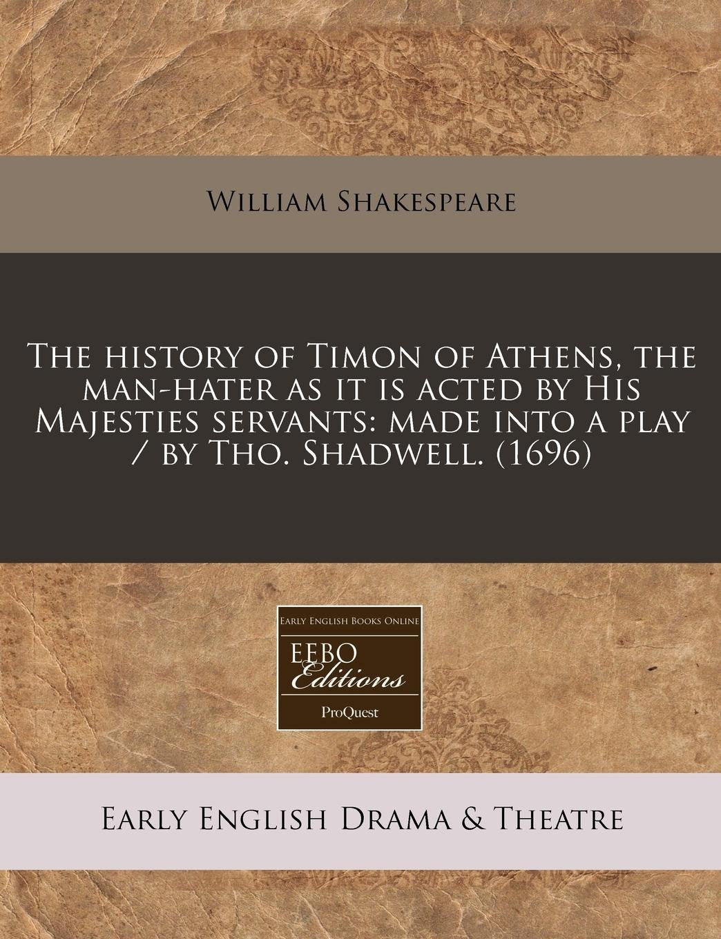 The History of Timon of Athens, the Man-Hater as It Is Acted by His Majesties Servants: Made Into a Play / By Tho. Shadwell. (1696) Drama