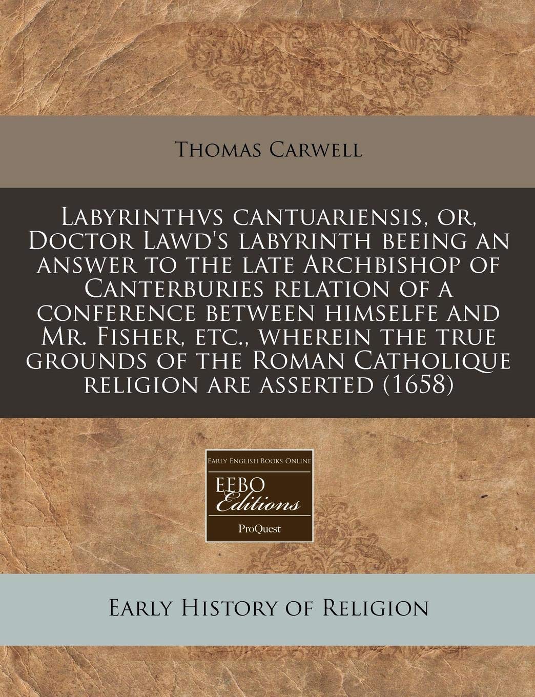 Labyrinthvs Cantuariensis, Or, Doctor Lawd's Labyrinth Beeing an Answer to the Late Archbishop of Canterburies Relation of a Conference Between ... Roman Catholique Religion Are Asserted (1658) Religion & Esotericism