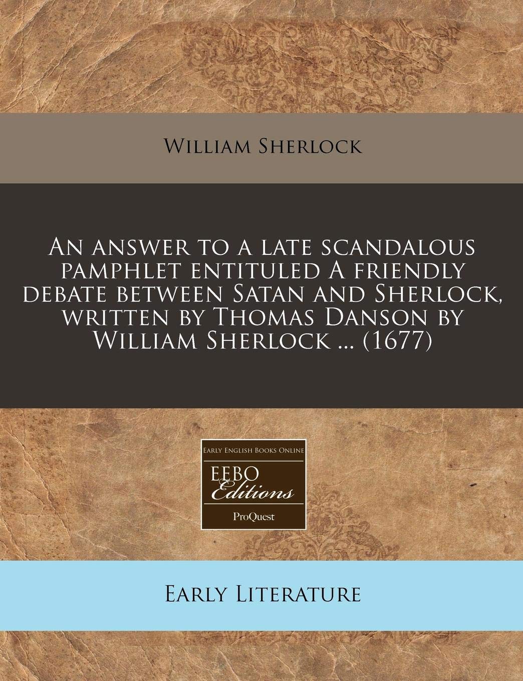An Answer to a Late Scandalous Pamphlet Entituled a Friendly Debate Between Satan and Sherlock, Written by Thomas Danson by William Sherlock ... (1677) Contemporary literature