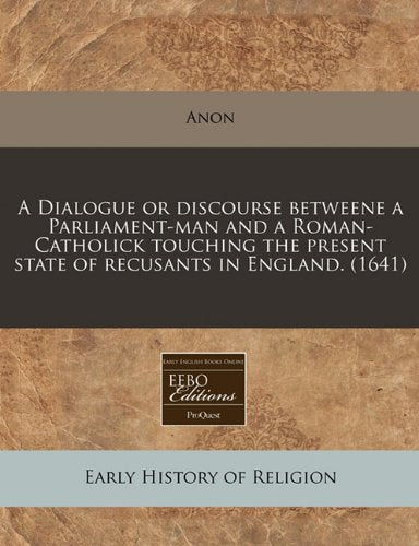 A Dialogue or Discourse Betweene a Parliament-Man and a Roman-Catholick Touching the Present State of Recusants in England. (1641) Religion & Esotericism