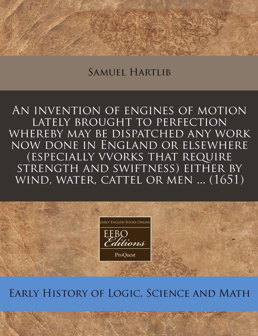 An Invention of Engines of Motion Lately Brought to Perfection Whereby May Be Dispatched Any Work Now Done in England or Elsewhere (Especially Vvorks ... by Wind, Water, Cattel or Men ... (1651) Business & Technology