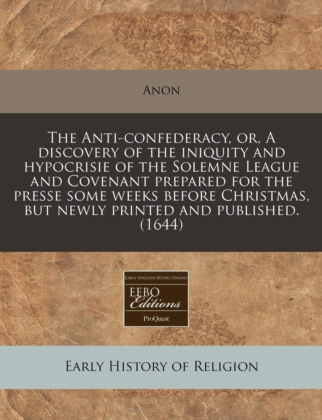 The Anti-Confederacy, Or, a Discovery of the Iniquity and Hypocrisie of the Solemne League and Covenant Prepared for the Presse Some Weeks Before Christmas, But Newly Printed and Published. (1644) Religion & Esotericism