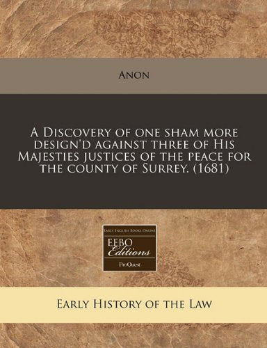 A Discovery of One Sham More Design'd Against Three of His Majesties Justices of the Peace for the County of Surrey. (1681) Law