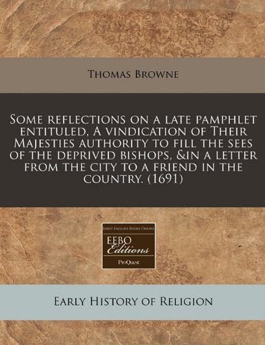 Some Reflections on a Late Pamphlet Entituled, a Vindication of Their Majesties Authority to Fill the Sees of the Deprived Bishops, &in a Letter from the City to a Friend in the Country. (1691) Religion & Esotericism
