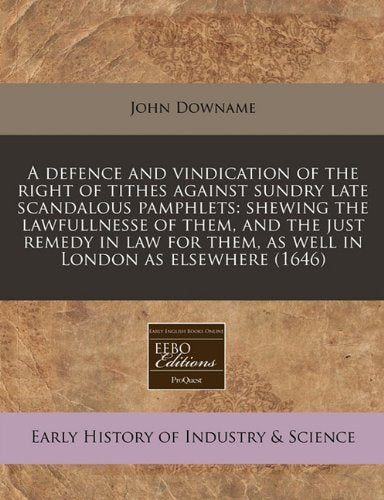 A Defence and Vindication of the Right of Tithes Against Sundry Late Scandalous Pamphlets: Shewing the Lawfullnesse of Them, and the Just Remedy in Law for Them, as Well in London as Elsewhere (1646) Business, Finance & Career