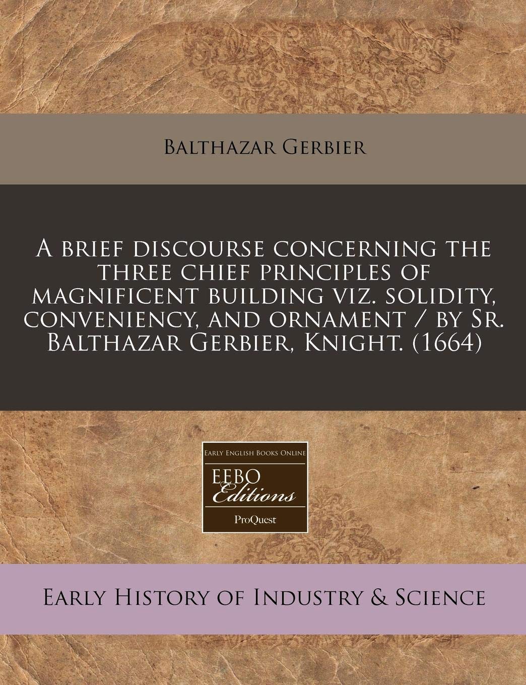 A Brief Discourse Concerning the Three Chief Principles of Magnificent Building Viz. Solidity, Conveniency, and Ornament / By Sr. Balthazar Gerbier, Knight. (1664) Business, Finance & Career