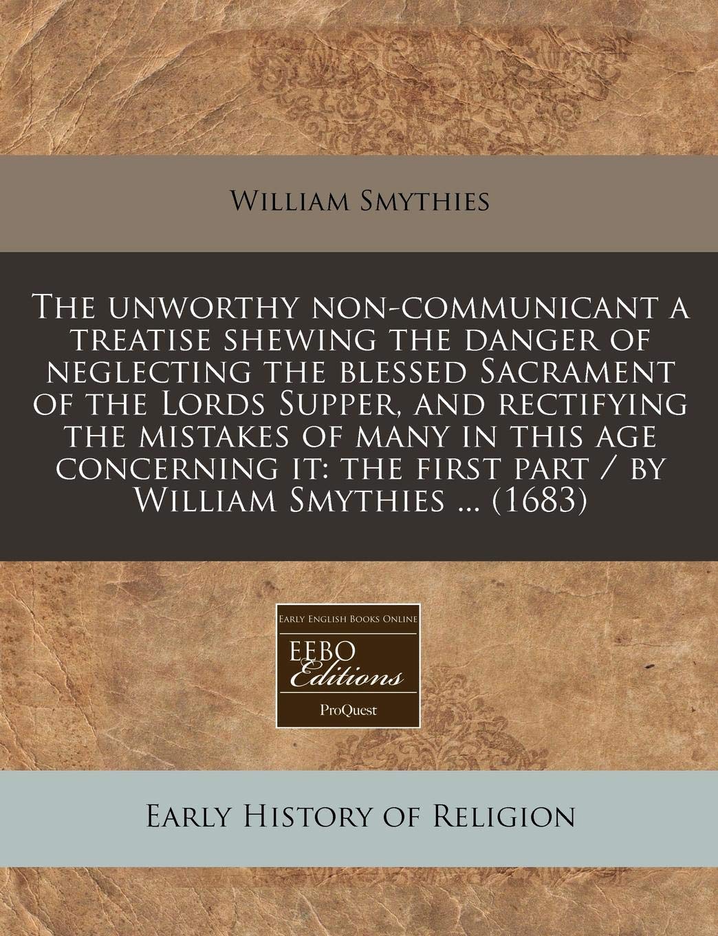 The Unworthy Non-Communicant a Treatise Shewing the Danger of Neglecting the Blessed Sacrament of the Lords Supper, and Rectifying the Mistakes of ... First Part / By William Smythies ... (1683) Religion & Esotericism
