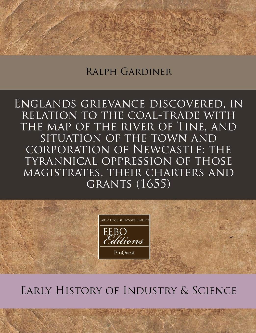 Englands Grievance Discovered, in Relation to the Coal-Trade with the Map of the River of Tine, and Situation of the Town and Corporation of ... Magistrates, Their Charters and Grants (1655) Business, Finance & Career