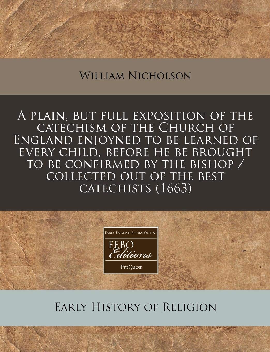 A Plain, But Full Exposition of the Catechism of the Church of England Enjoyned to Be Learned of Every Child, Before He Be Brought to Be Confirmed by ... / Collected Out of the Best Catechists (1663) Religion & Esotericism