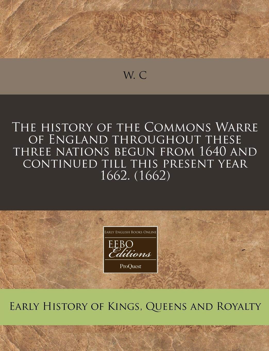 The History of the Commons Warre of England Throughout These Three Nations Begun from 1640 and Continued Till This Present Year 1662. (1662) Politics & History
