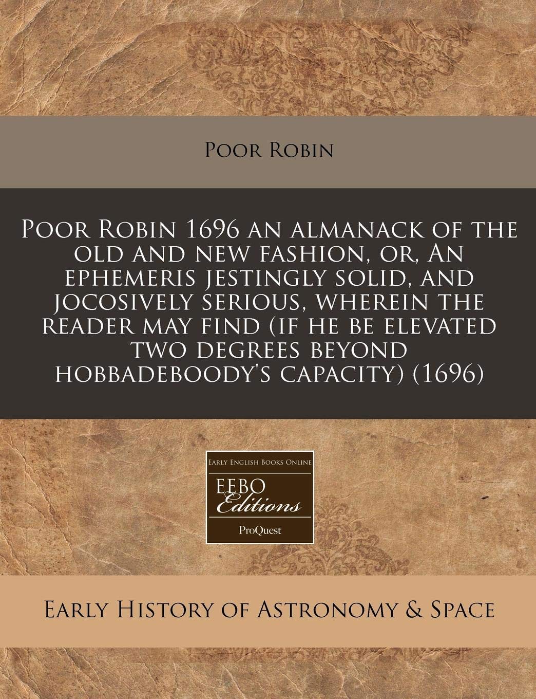 Poor Robin 1696 an Almanack of the Old and New Fashion, Or, an Ephemeris Jestingly Solid, and Jocosively Serious, Wherein the Reader May Find (If He ... Beyond Hobbadeboody's Capacity) (1696) Natural Sciences