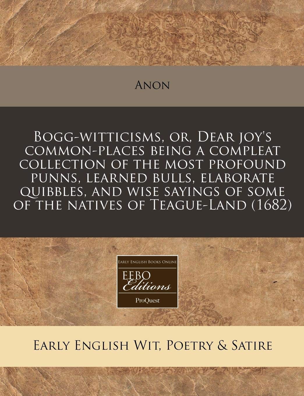 Bogg-Witticisms, Or, Dear Joy's Common-Places Being a Compleat Collection of the Most Profound Punns, Learned Bulls, Elaborate Quibbles, and Wise Sayings of Some of the Natives of Teague-Land (1682) Books
